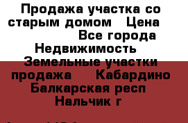 Продажа участка со старым домом › Цена ­ 2 000 000 - Все города Недвижимость » Земельные участки продажа   . Кабардино-Балкарская респ.,Нальчик г.